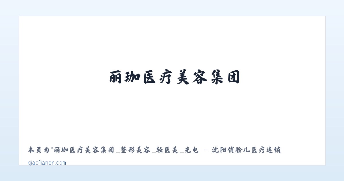丽珈医疗美容集团_整形美容_轻医美_光电 - 沈阳俏脸儿医疗连锁企业经营管理有限公司沈河北顺城路医疗美容诊所 - 相关阅读 主图